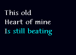 This old
Heart of mine

Is still beating