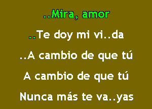 ..Mira, amor
..Te doy mi vi..da

..A cambio de que tu

A cambio de que tu

Nunca m3 te va..yas l
