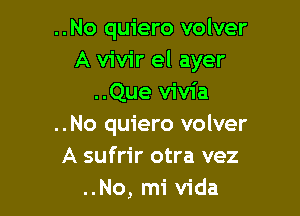 ..No quiero volver
A vivir el ayer
..Que vivia

..No quiero volver
A sufrir otra vez
..No, mi Vida