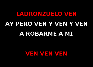 LADRONZUELO VEN
AY PERO VEN Y VEN Y VEN

A ROBARME A MI

VEN VEN VEN