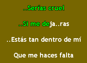 ..Serias cruel
..Si me deja..ras
..Esta'is tan dentro de mi

Que me haces falta