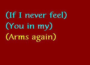 (If I never feel)
(You in my)

(Arms again)