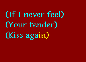 (If I never feel)
(Your tender)

(Kiss again)
