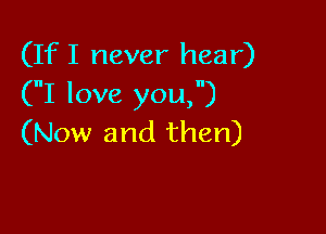 (If I never hear)
(I love you,)

(Now and then)