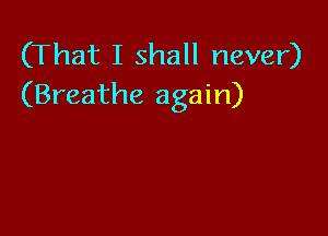 (That I shall never)
(Breathe again)