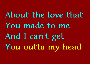 About the love that
You made to me
And I can't get

You outta my head