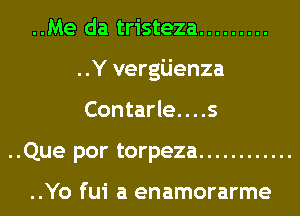 ..Me da tristeza .........
..Y vergijenza
Contarle....s

..Que por torpeza ............

..Yo fui a enamorarme