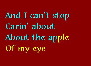 And I can't stop
Carin' about

About the apple
Of my eye