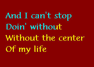 And I can't stop
Doin' without

Without the center
Of my life