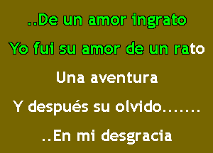 ..De un amor ingrato
Yo fui su amor de un rato
Una aventura
Y despue'as su olvido .......

..En mi desgracia