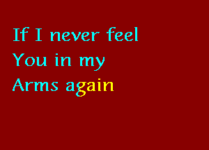 If I never feel
You in my

Arms again