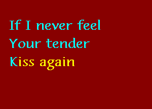 If I never feel
Your tender

Kiss again