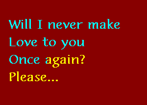 Will I never make
Love to you

Once again?
Please...