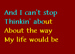 And I can't stop
Thinkin' about

About the way
My life would be