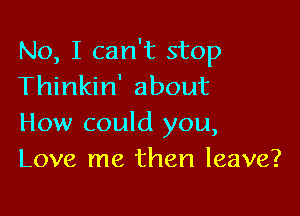 No, I can't stop
Thinkin' about

How could you,
Love me then leave?