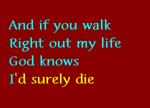 And if you walk
Right out my life

God knows
I'd surely die