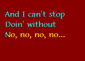 And I can't stop
DohfsWthout

No,no,no,no.