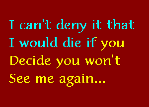 I can't deny it that
I would die if you

Decide you won't
See me again...