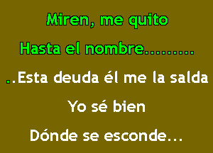 Miren, me quito
Hasta el nombre .........
..Esta deuda G'zl me la salda
Yo 563 bien

Dc'mde se esconde...