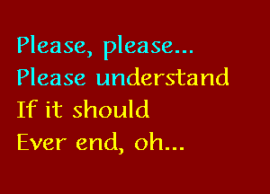 Please, please...
Please understand

If it should
Ever end, oh...