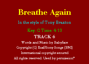 Breathe Again

In the style of Tony Braxton

Keyz C Time 4913
TRACK 6
Words and Music by Baby'faoc
Copyright (C) EcsffSony Songs (BMI)
Inmtionsl copyright scented
All rights mcx-md, Used by pmuon'