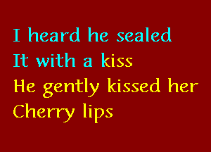 I heard he sealed
It with a kiss

He gently kissed her
Cherry lips