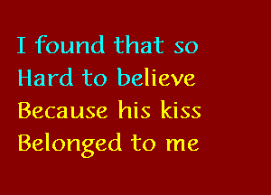 I found that so
Hard to believe

Because his kiss
Belonged to me