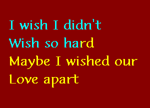 I wish I didn't
Wish so hard

Maybe I wished our
Love apart