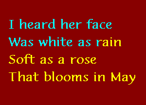 I heard her face
Was white as rain

SofT as a rose
That blooms in May