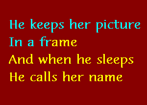 He keeps her picture
In a frame

And when he sleeps
He calls her name