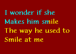 I wonder if she
Makes him smile

The way he used to
Smile at me