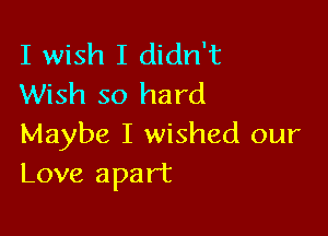 I wish I didn't
Wish so hard

Maybe I wished our
Love apart
