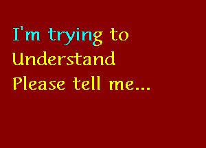 I'm trying to
Understand

Please tell me...