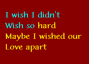 I wish I didn't
Wish so hard

Maybe I wished our
Love apart