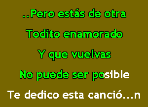 ..Pero esta'as de otra
Todito enamorado
Y que vuelvas
No puede ser posible

Te dedico esta canci6...n