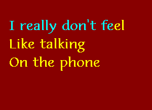 I really don't feel
Like talking

On the phone