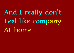 And I really don't
Feel like company

At home