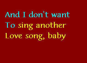 And I don't want
To sing another

Love song, baby