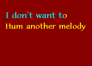 I don't want to
Hum another melody