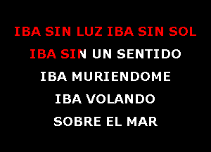 IBA SIN LUZ IBA SIN SOL
IBA SIN UN SENTIDO
IBA MURIENDOME
IBA VOLANDO
SOBRE EL MAR