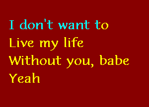 I don't want to
Live my life

Without you, babe
Yeah