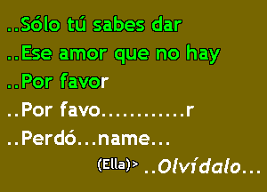 ..Sdlo t0 sabes dar

..Ese amor que no hay
..Por favor

..Por favo ............ r
..Perdc'J. . .name. ..
(Elm) ..Olvr'daa'o. ..