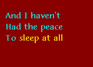 And I haven't
Had the peace

To sleep at all