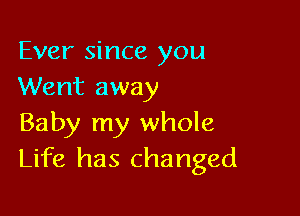 Ever since you
Went away

Baby my whole
Life has changed