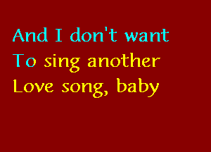 And I don't want
To sing another

Love song, baby