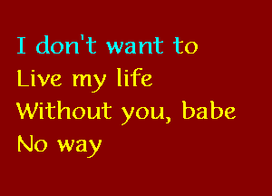 I don't want to
Live my life

Without you, babe
No way