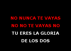 N0 NUNCA TE VAYAS

NO NO TE VAYAS N0
TU ERES LA GLORIA
DE LOS DOS