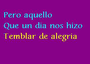 Pero aquello
Que un dia nos hizo

Temblar de alegria