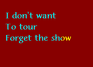 I don't want
To tour

Forget the show