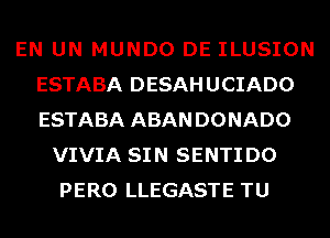 EN UN MUNDO DE ILUSION
ESTABA DESAHUCIADO
ESTABA ABAN DONADO

VIVIA SIN SENTI D0
PERO LLEGASTE TU